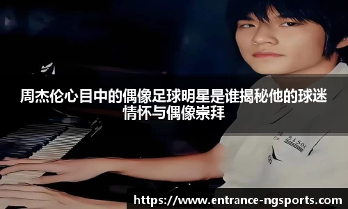 周杰伦心目中的偶像足球明星是谁揭秘他的球迷情怀与偶像崇拜