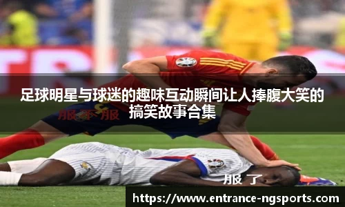 足球明星与球迷的趣味互动瞬间让人捧腹大笑的搞笑故事合集